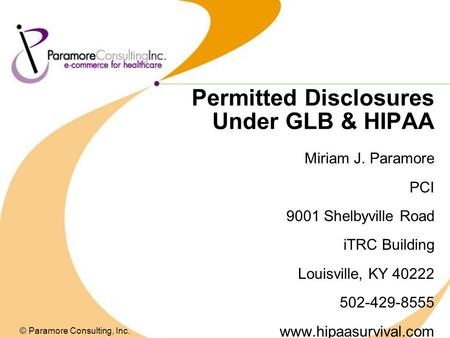 Permitted Disclosures Under GLB & HIPAA Miriam J. Paramore PCI 9001 Shelbyville Road iTRC Building Louisville, KY 40222 502-429-8555 www.hipaasurvival.com.