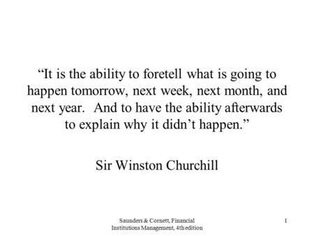 Saunders & Cornett, Financial Institutions Management, 4th edition 1 “It is the ability to foretell what is going to happen tomorrow, next week, next month,