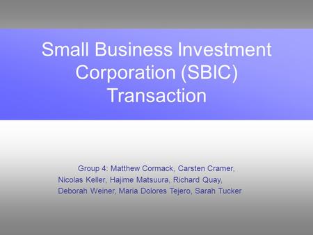 Small Business Investment Corporation (SBIC) Transaction Group 4: Matthew Cormack, Carsten Cramer, Nicolas Keller, Hajime Matsuura, Richard Quay, Deborah.