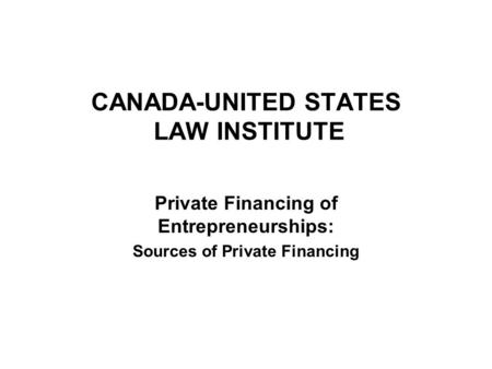 CANADA-UNITED STATES LAW INSTITUTE Private Financing of Entrepreneurships: Sources of Private Financing.