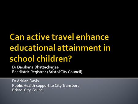 Dr Darshana Bhattacharjee Paediatric Registrar (Bristol City Council) Dr Adrian Davis Public Health support to City Transport Bristol City Council.