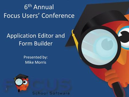 6 th Annual Focus Users’ Conference Application Editor and Form Builder Presented by: Mike Morris.