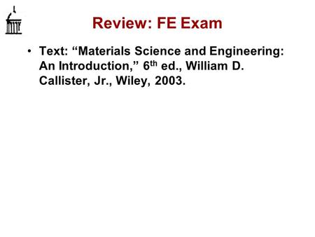 Review: FE Exam Text: “Materials Science and Engineering: An Introduction,” 6 th ed., William D. Callister, Jr., Wiley, 2003.