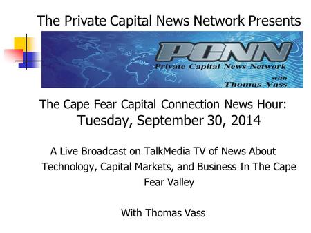 The Cape Fear Capital Connection News Hour: Tuesday, September 30, 2014 A Live Broadcast on TalkMedia TV of News About Technology, Capital Markets, and.