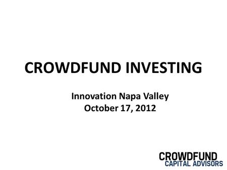 CROWDFUND INVESTING Innovation Napa Valley October 17, 2012.