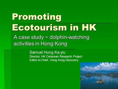 Promoting Ecotourism in HK A case study ~ dolphin-watching activities in Hong Kong Samuel Hung Ka-yiu Director, HK Cetacean Research Project Editor-in-Chief,