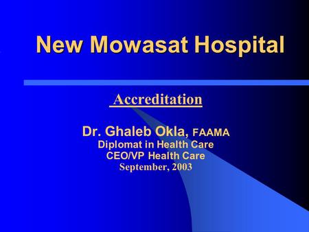 New Mowasat Hospital Accreditation Dr. Ghaleb Okla, FAAMA Diplomat in Health Care CEO/VP Health Care September, 2003.