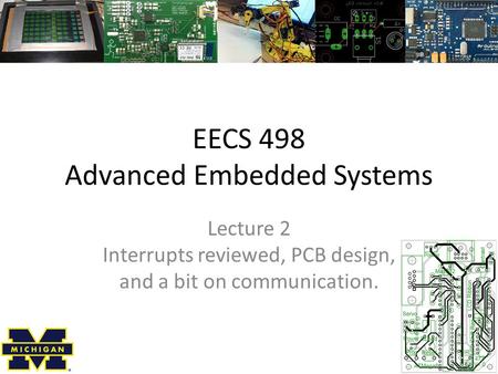 EECS 498 Advanced Embedded Systems Lecture 2 Interrupts reviewed, PCB design, and a bit on communication.