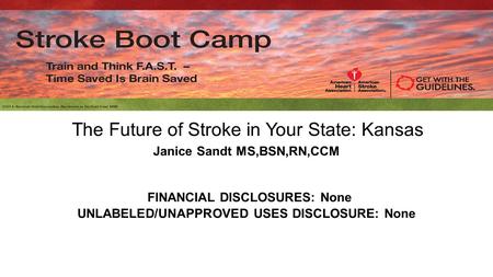 The Future of Stroke in Your State: Kansas Janice Sandt MS,BSN,RN,CCM FINANCIAL DISCLOSURES: None UNLABELED/UNAPPROVED USES DISCLOSURE: None.