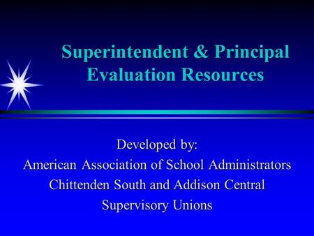 Superintendent & Principal Evaluation Resources Developed by: American Association of School Administrators Chittenden South and Addison Central Supervisory.