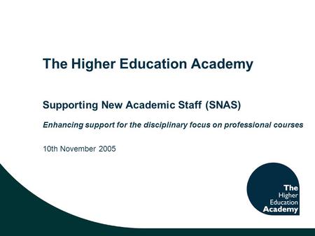 The Higher Education Academy Supporting New Academic Staff (SNAS) Enhancing support for the disciplinary focus on professional courses 10th November 2005.