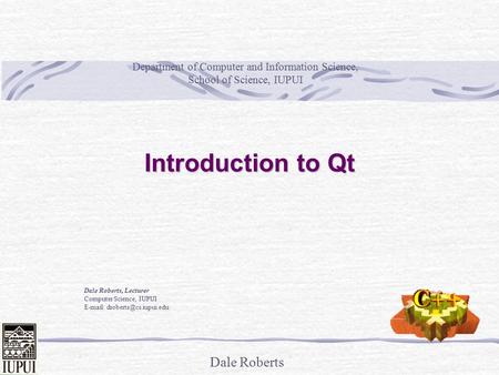 Dale Roberts Introduction to Qt Dale Roberts, Lecturer Computer Science, IUPUI   Department of Computer and Information Science,