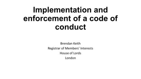 Implementation and enforcement of a code of conduct Brendan Keith Registrar of Members’ Interests House of Lords London.