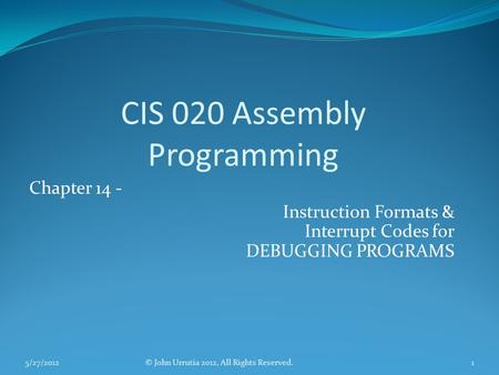 CIS 020 Assembly Programming Chapter 14 - Instruction Formats & Interrupt Codes for DEBUGGING PROGRAMS © John Urrutia 2012, All Rights Reserved.5/27/20121.