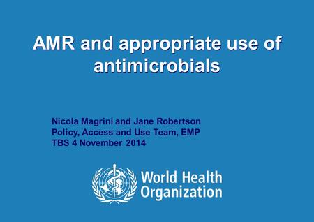 TBS November 4, 2014 1 |1 | AMR and appropriate use of antimicrobials Nicola Magrini and Jane Robertson Policy, Access and Use Team, EMP TBS 4 November.