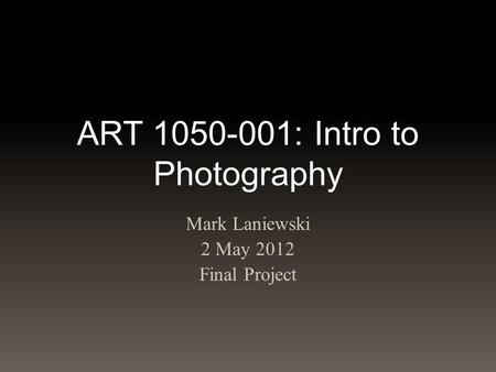 ART 1050-001: Intro to Photography Mark Laniewski 2 May 2012 Final Project.