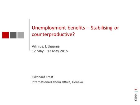 Slide | 1 Unemployment benefits – Stabilising or counterproductive? Vilinius, Lithuania 12 May – 13 May 2015 Ekkehard Ernst International Labour Office,