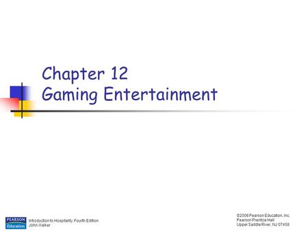 Introduction to Hospitality, Fourth Edition John Walker ©2006 Pearson Education, Inc. Pearson Prentice Hall Upper Saddle River, NJ 07458 Chapter 12 Gaming.