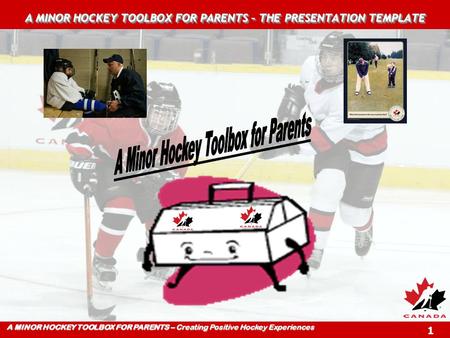 A MINOR HOCKEY TOOLBOX FOR PARENTS – Creating Positive Hockey Experiences 1 A MINOR HOCKEY TOOLBOX FOR PARENTS – THE PRESENTATION TEMPLATE.