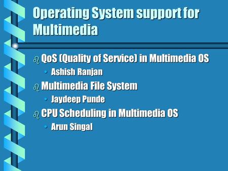 Operating System support for Multimedia b QoS (Quality of Service) in Multimedia OS Ashish RanjanAshish Ranjan b Multimedia File System Jaydeep PundeJaydeep.