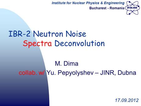 Institute for Nuclear Physics & Engineering Bucharest - Romania M. Dima collab. w/ Yu. Pepyolyshev – JINR, Dubna 17.09.2012 IBR-2 Neutron Noise Spectra.