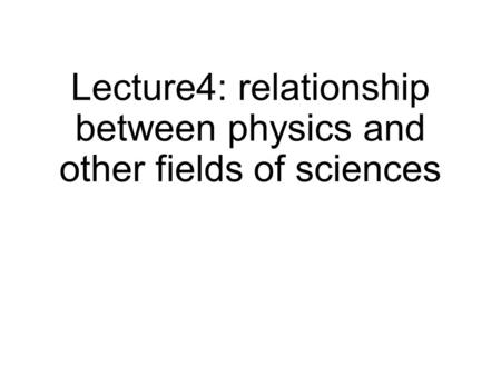 Lecture4: relationship between physics and other fields of sciences.