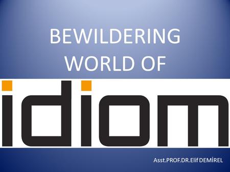 BEWILDERING WORLD OF Asst.PROF.DR.Elif DEMİREL. What is an idiom? A group of words whose meaning is different from the meanings of the individual.