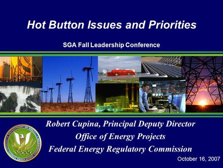 Robert Cupina, Principal Deputy Director Office of Energy Projects Federal Energy Regulatory Commission Hot Button Issues and Priorities SGA Fall Leadership.