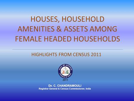 HOUSES, HOUSEHOLD AMENITIES & ASSETS AMONG FEMALE HEADED HOUSEHOLDS HIGHLIGHTS FROM CENSUS 2011 D R. C. CHANDRAMOULI Registrar General & Census Commissioner,