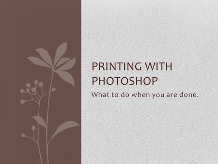 What to do when you are done. PRINTING WITH PHOTOSHOP.