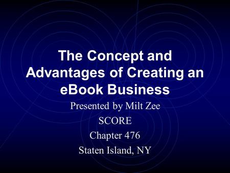 The Concept and Advantages of Creating an eBook Business Presented by Milt Zee SCORE Chapter 476 Staten Island, NY.