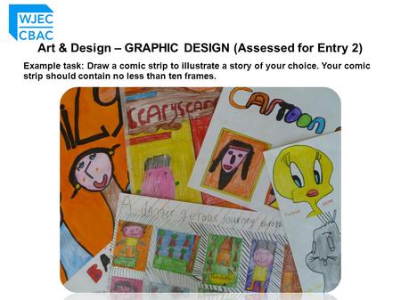 Art & Design – GRAPHIC DESIGN (Assessed for Entry 2) Example task: Draw a comic strip to illustrate a story of your choice. Your comic strip should contain.