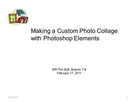 1 Making a Custom Photo Collage with Photoshop Elements SIR Phil Goff, Branch 116 February 17, 2011 2/17/2011.