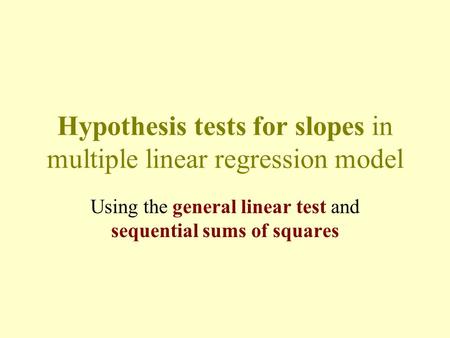 Hypothesis tests for slopes in multiple linear regression model Using the general linear test and sequential sums of squares.