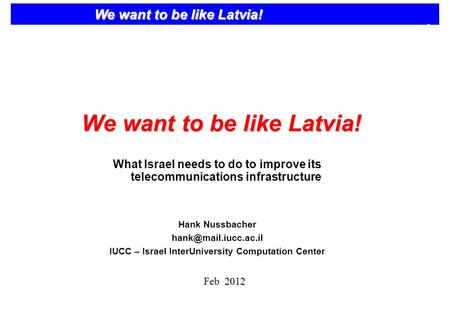 1 We want to be like Latvia! What Israel needs to do to improve its telecommunications infrastructure Hank Nussbacher IUCC – Israel.