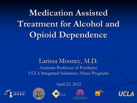 Medication Assisted Treatment for Alcohol and Opioid Dependence Larissa Mooney, M.D. Assistant Professor of Psychiatry UCLA Integrated Substance Abuse.