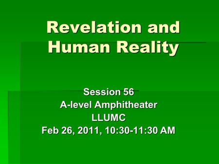 Revelation and Human Reality Session 56 A-level Amphitheater LLUMC Feb 26, 2011, 10:30-11:30 AM.