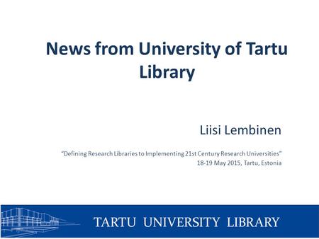 News from University of Tartu Library Liisi Lembinen “Defining Research Libraries to Implementing 21st Century Research Universities” 18-19 May 2015, Tartu,