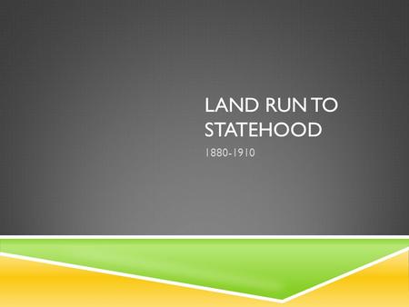 LAND RUN TO STATEHOOD 1880-1910. “ONE OF THE MOST DESIRABLE REGIONS ON THE CONTINENT”……WAIT…WHAT?  1880’s – westward expansion became truly exciting.