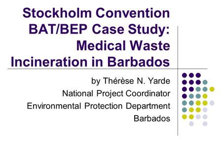 Stockholm Convention BAT/BEP Case Study: Medical Waste Incineration in Barbados by Thérèse N. Yarde National Project Coordinator Environmental Protection.