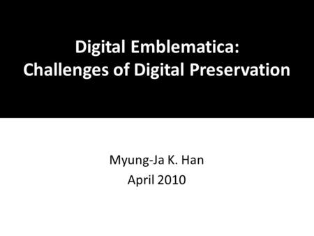 Digital Emblematica: Challenges of Digital Preservation Myung-Ja K. Han April 2010.