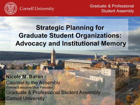 Graduate & Professional Student Assembly Strategic Planning for Graduate Student Organizations: Advocacy and Institutional Memory Nicole M. Baran Counsel.