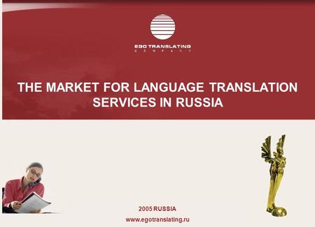 THE MARKET FOR LANGUAGE TRANSLATION SERVICES IN RUSSIA 2005 RUSSIA www.egotranslating.ru.