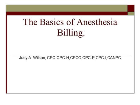 The Basics of Anesthesia Billing. Judy A. Wilson, CPC,CPC-H,CPCO,CPC-P,CPC-I,CANPC.