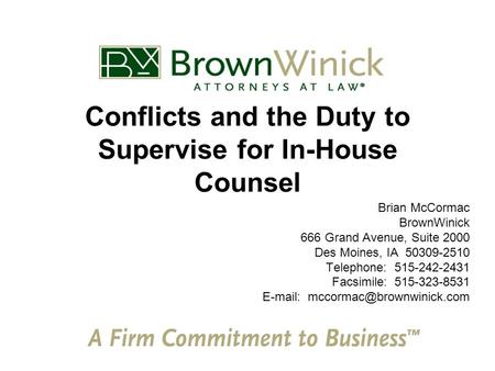 Conflicts and the Duty to Supervise for In-House Counsel Brian McCormac BrownWinick 666 Grand Avenue, Suite 2000 Des Moines, IA 50309-2510 Telephone: 515-242-2431.