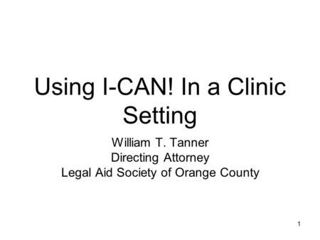 1 Using I-CAN! In a Clinic Setting William T. Tanner Directing Attorney Legal Aid Society of Orange County.