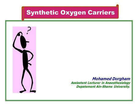 Synthetic Oxygen Carriers Mohamed Dorgham Assisstent Lecturer in Anaesthesiology Depatement Ain-Shams University.