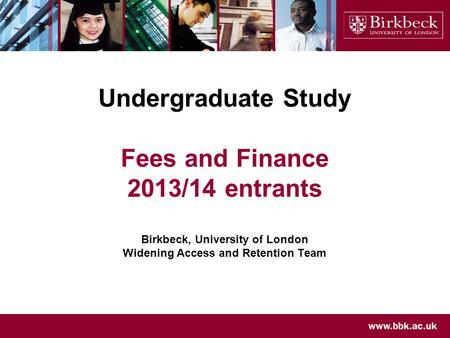 Undergraduate Study Fees and Finance 2013/14 entrants Birkbeck, University of London Widening Access and Retention Team.