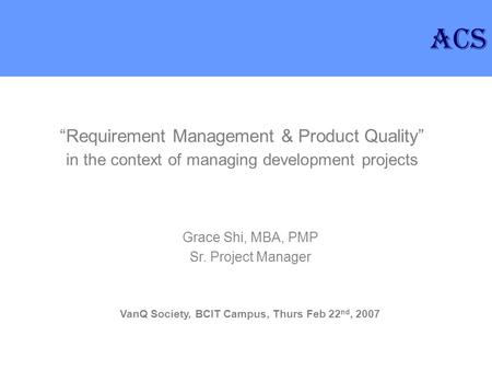 “Requirement Management & Product Quality” in the context of managing development projects Grace Shi, MBA, PMP Sr. Project Manager VanQ Society, BCIT Campus,