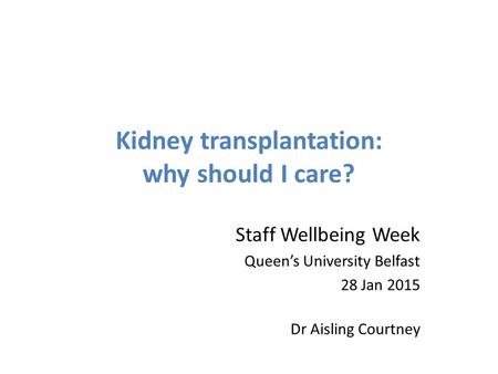 Kidney transplantation: why should I care? Staff Wellbeing Week Queen’s University Belfast 28 Jan 2015 Dr Aisling Courtney.